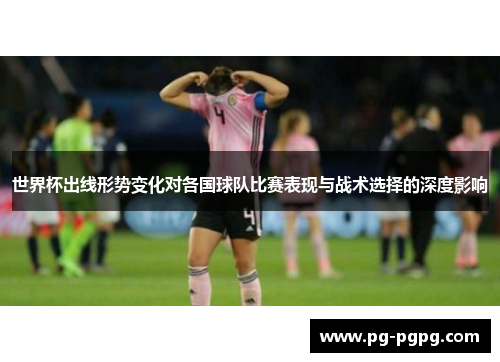 世界杯出线形势变化对各国球队比赛表现与战术选择的深度影响