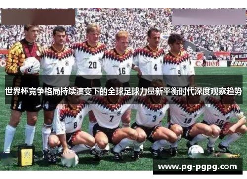 世界杯竞争格局持续演变下的全球足球力量新平衡时代深度观察趋势