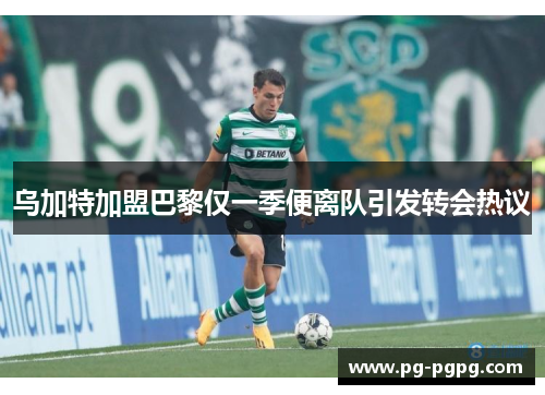 乌加特加盟巴黎仅一季便离队引发转会热议 乌加特加盟巴黎仅一季便离队引发转会热议