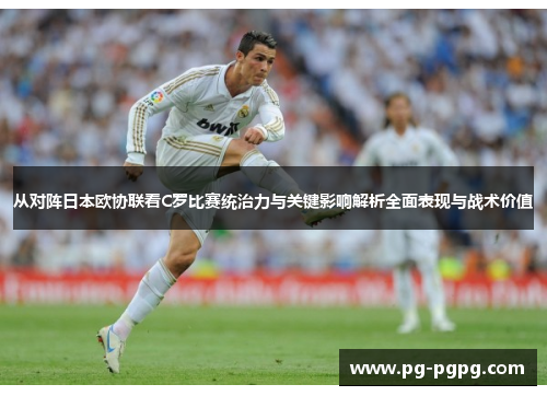 从对阵日本欧协联看C罗比赛统治力与关键影响解析全面表现与战术价值 从对阵日本欧协联看C罗比赛统治力与关键影响解析全面表现与战术价值