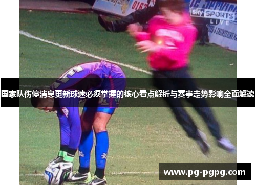 国家队伤停消息更新球迷必须掌握的核心看点解析与赛事走势影响全面解读