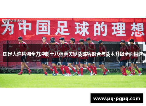 国足大连集训全力冲刺十八强赛关键战阵容磨合与战术升级全面提速