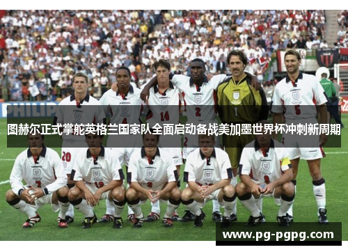 图赫尔正式掌舵英格兰国家队全面启动备战美加墨世界杯冲刺新周期 图赫尔正式掌舵英格兰国家队全面启动备战美加墨世界杯冲刺新周期