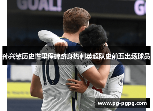 孙兴慜历史性里程碑跻身热刺英超队史前五出场球员