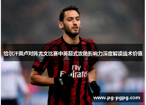 恰尔汗奥卢对阵尤文比赛中英超式攻防影响力深度解读战术价值